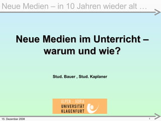 15. Dezember 2008 Neue Medien – in 10 Jahren wieder alt … Neue Medien im Unterricht – warum und wie? Stud. Bauer , Stud. Kaplaner  