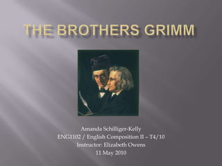 The Brothers Grimm Amanda Schilliger-Kelly ENG1102 / English Composition II – T4/10 Instructor: Elizabeth Owens 11 May 2010 