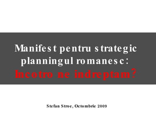 Stefan Stroe, Octombrie 2009 Manifest pentru strategic planningul romanesc:  Incotro ne indreptam? 