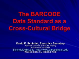 The BARCODE Data Standard as a Cross-Cultural Bridge,[object Object],David E. Schindel, Executive Secretary,[object Object],National Museum of Natural History,[object Object],Smithsonian Institution,[object Object],SchindelD@si.edu; http://www.barcoding.si.edu,[object Object],202/633-0812; fax 202/633-2938,[object Object]