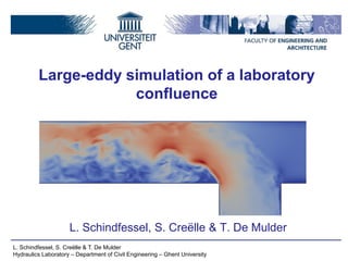 L. Schindfessel, S. Creëlle & T. De Mulder
Hydraulics Laboratory – Department of Civil Engineering – Ghent University
Large-eddy simulation of a laboratory
confluence
L. Schindfessel, S. Creëlle & T. De Mulder
 