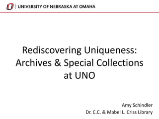 Rediscovering Uniqueness:
Archives & Special Collections
at UNO
Amy Schindler
Dr. C.C. & Mabel L. Criss Library
 