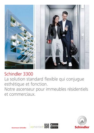 Schindler 3300
La solution standard flexible qui conjugue
esthétique et fonction.
Notre ascenseur pour immeubles résidentiels
et commerciaux.
Ascenseurs Schindler
 