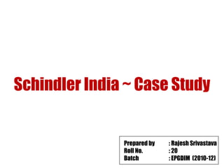 Schindler India ~ Case Study Prepared by  : Rajesh Srivastava Roll No. : 20 Batch : EPGDIM  (2010-12) 