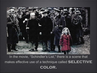 In the movie, “Schindler’s List,” there is a scene that
makes effective use of a technique called selective
                       color.
 