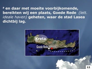 8   en daar met moeite voorbijkomende, bereikten wij een plaats, Goede Rede  (lett. ideale haven)  geheten, waar de stad Lasea dichtbij lag.  Lasea Goede Rede Kreta 12 