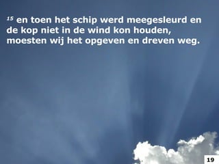 15   en toen het schip werd meegesleurd en de kop niet in de wind kon houden, moesten wij het opgeven en dreven weg.  19 