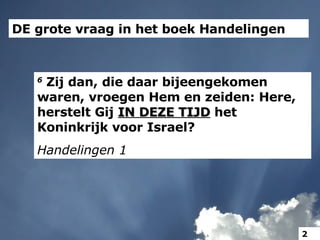 DE grote vraag in het boek Handelingen 6  Zij dan, die daar bijeengekomen waren, vroegen Hem en zeiden: Here, herstelt Gij  IN DEZE TIJD  het Koninkrijk voor Israel? Handelingen 1 2 