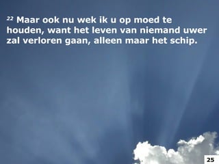 22   Maar ook nu wek ik u op moed te houden, want het leven van niemand uwer zal verloren gaan, alleen maar het schip.  25 