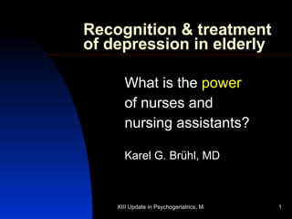 Recognition & treatment of depression in elderly What is the  power   of nurses and  nursing assistants? Karel G. Brühl, MD 