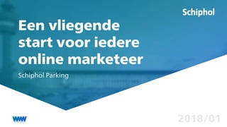 Een vliegende
start voor iedere
online marketeer
Schiphol Parking
2018/01
 