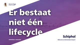 Er bestaat
niet één
lifecycle
Welcome at Amsterdam AirportWEBWINKEL VAKDAGEN
Dennis Figge
Product Owner
 