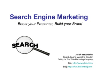 Search Engine Marketing Boost your Presence, Build your Brand Jason McElweenie Search Engine Marketing Director Schipul – The Web Marketing Company Site:  http://www.schipul.com Blog:  http://www.thesemblog.com   