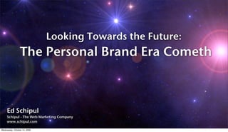Looking Towards the Future:
                 The Personal Brand Era Cometh



     Ed Schipul
     Schipul - The Web Marketing Company
     www.schipul.com

Wednesday, October 14, 2009
 