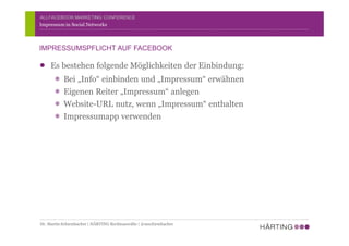 ALLFACEBOOK MARKETING CONFERENCE
Es bestehen folgende Möglichkeiten der Einbindung:
Bei „Info“ einbinden und „Impressum“ erwähnen
Eigenen Reiter „Impressum“ anlegen
Website-URL nutz, wenn „Impressum“ enthalten
Impressumapp verwenden
Impressum in Social Networks
IMPRESSUMSPFLICHT AUF FACEBOOK
Dr. Martin Schirmbacher | HÄRTING Rechtsanwälte | @mschirmbacher
 