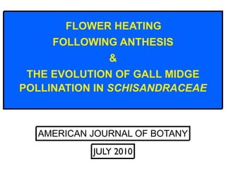 FLOWER HEATING
     FOLLOWING ANTHESIS
              &
 THE EVOLUTION OF GALL MIDGE
POLLINATION IN SCHISANDRACEAE



  AMERICAN JOURNAL OF BOTANY
           JULY 2010
 