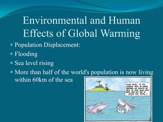 Environmental and Human
Effects of Global Warming
 Population Displacement:
 Flooding
 Sea level rising

 More than half of the world's population is now living
within 60km of the sea

 