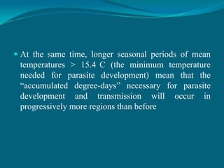  At the same time, longer seasonal periods of mean
temperatures > 15.4 C (the minimum temperature
needed for parasite development) mean that the
“accumulated degree-days” necessary for parasite

development and transmission will
progressively more regions than before

occur

in

 