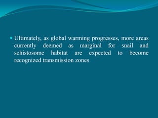  Ultimately, as global warming progresses, more areas
currently deemed as marginal for snail and
schistosome habitat are expected to become
recognized transmission zones

 