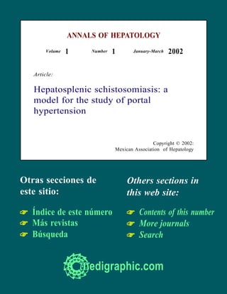 ANNALS OF HEPATOLOGY
        Volume   1    Number   1      January-March   2002

   Article:

   Hepatosplenic schistosomiasis: a
   model for the study of portal
   hypertension


                                               Copyright © 2002:
                               Mexican Association of Hepatology




Otras secciones de                 Others sections in
este sitio:                        this web site:

☞ Índice de este número            ☞ Contents of this number
☞ Más revistas                     ☞ More journals
☞ Búsqueda                         ☞ Search


                     edigraphic.com
 