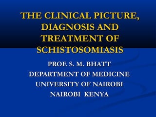 THE CLINICAL PICTURE,
   DIAGNOSIS AND
   TREATMENT OF
  SCHISTOSOMIASIS
     PROF. S. M. BHATT
 DEPARTMENT OF MEDICINE
  UNIVERSITY OF NAIROBI
      NAIROBI KENYA
 