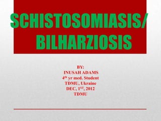 SCHISTOSOMIASIS/
   BILHARZIOSIS
              BY:
       INUSAH ADAMS
      4th yr med. Student
        TDMU, Ukraine
         DEC, 1ST, 2012
             TDMU
 