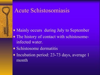 Acute Schistosomiasis
♦ Mainly occurs during July to September
♦ The history of contact with schistosome-
infected water.
♦ Schistosome dermatitis
♦ Incubation period: 23-73 days, average 1
month
 
