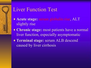 Liver Function Test
♦ Acute stage: serum globulin rise, ALT
slightly rise
♦ Chronic stage: most patients have a normal
liver function, especially asymptomatic
♦ Terminal stage: serum ALB descend
caused by liver cirrhosis
 