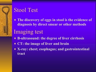 Stool Test
♦ The discovery of eggs in stool is the evidence of
diagnosis by direct smear or other methods
Imaging test
♦ B-ultrasound: the degree of liver cirrhosis
♦ CT: the image of liver and brain
♦ X-ray: chest; esophagus; and gastrointestinal
tract
 