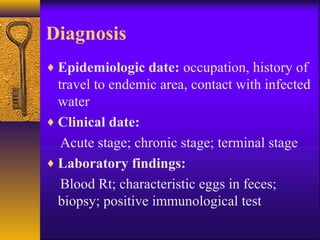 Diagnosis
♦ Epidemiologic date: occupation, history of
travel to endemic area, contact with infected
water
♦ Clinical date:
Acute stage; chronic stage; terminal stage
♦ Laboratory findings:
Blood Rt; characteristic eggs in feces;
biopsy; positive immunological test
 