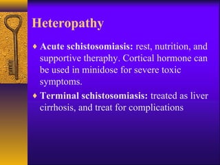 Heteropathy
♦ Acute schistosomiasis: rest, nutrition, and
supportive theraphy. Cortical hormone can
be used in minidose for severe toxic
symptoms.
♦ Terminal schistosomiasis: treated as liver
cirrhosis, and treat for complications
 