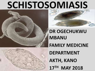 SCHISTOSOMIASIS
DR OGECHUKWU
MBANU
FAMILY MEDICINE
DEPARTMENT
AKTH, KANO
17TH MAY 2018
 
