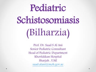 Pediatric
Schistosomiasis
(Bilharzia)
Prof. Dr. Saad S Al Ani
Senior Pediatric Consultant
Head of Pediatric Department
Khorfakkan Hospital
Sharjah , UAE
saad.alani@moh.gov.ae
 