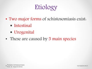 Etiology
• Two major forms of schistosomiasis exist:
 Intestinal
 Urogenital
• These are caused by 5 main species
14/10/2018
Pediatric Schistosomiasis
Prof. Dr. Saad S Al Ani
31
 