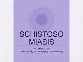 SCHISTOSO
MIASIS
Dr. KAMAU DAVID
MBChB (UON), MTropMed (Nagasaki University)
 