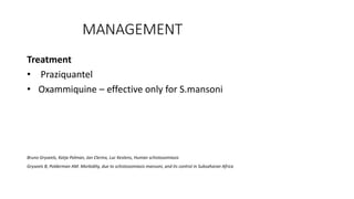 MANAGEMENT
Treatment
• Praziquantel
• Oxammiquine – effective only for S.mansoni
Bruno Gryseels, Katja Polman, Jan Clerinx, Luc Kestens, Human schistosomiasis
Gryseels B, Polderman AM. Morbidity, due to schistosomiasis mansoni, and its control in Subsaharan Africa
 