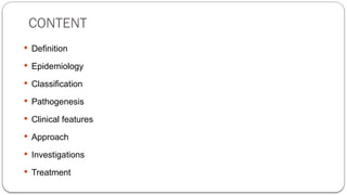 CONTENT
 Definition
 Epidemiology
 Classification
 Pathogenesis
 Clinical features
 Approach
 Investigations
 Treatment
 