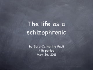 The life as a
schizophrenic

by Sara-Catherine Paoli
      4th period
     May 26, 2011
 