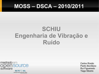 SCHIU Engenharia de Vibração e Ruído Carlos Rosão Pedro Bonifácio Rui Figueiredo Tiago Mestre MOSS – DSCA – 2010/2011 