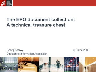 The EPO document collection: A technical treasure chest Georg Schiwy Directorate Information Acquisition 06 June 2008 