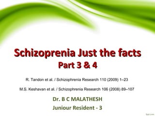 SScchhiizzoopprreenniiaa JJuusstt tthhee ffaaccttss 
PPaarrtt 33 && 44 
R. Tandon et al. / Schizophrenia Research 110 (2009) 1–23 
M.S. Keshavan et al. / Schizophrenia Research 106 (2008) 89–107 
Dr. B C MALATHESH 
Juniour Resident - 3 
 