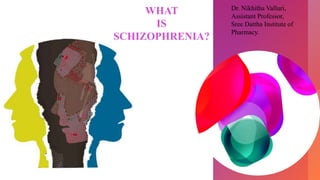 WHAT
IS
SCHIZOPHRENIA?
Dr. Nikhitha Valluri,
Assistant Professor,
Sree Dattha Institute of
Pharmacy.
 