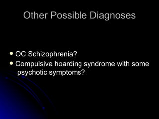 Other Possible Diagnoses OC Schizophrenia? Compulsive hoarding syndrome with some  psychotic symptoms? 