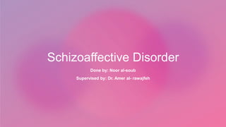 Schizoaffective Disorder
Done by: Noor al-soub
Supervised by: Dr. Amer al- rawajfeh
 