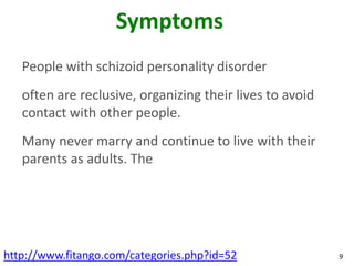 Symptoms
   People with schizoid personality disorder
   often are reclusive, organizing their lives to avoid
   contact with other people.
   Many never marry and continue to live with their
   parents as adults. The




http://www.fitango.com/categories.php?id=52               9
 