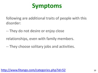 Symptoms
   following are additional traits of people with this
   disorder:
   -- They do not desire or enjoy close
   relationships, even with family members.
   -- They choose solitary jobs and activities.




http://www.fitango.com/categories.php?id=52              10
 