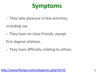 Symptoms
   -- They take pleasure in few activities,
   including sex.
   -- They have no close friends, except
   first-degree relatives.
   -- They have difficulty relating to others.




http://www.fitango.com/categories.php?id=52      11
 