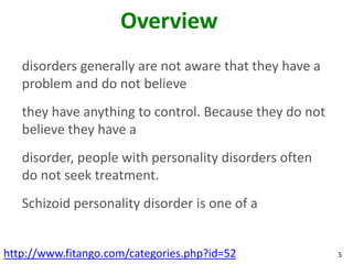 Overview
   disorders generally are not aware that they have a
   problem and do not believe
   they have anything to control. Because they do not
   believe they have a
   disorder, people with personality disorders often
   do not seek treatment.
   Schizoid personality disorder is one of a


http://www.fitango.com/categories.php?id=52             5
 