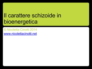 Il carattere schizoide in
bioenergetica
© Nicoletta Cinotti 2014
www.nicolettacinotti.net
 