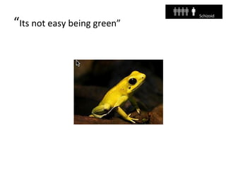 “Its not easy being green”
 